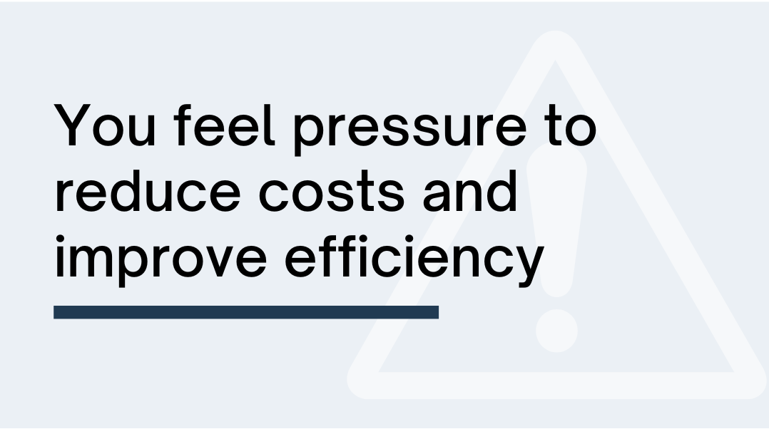5-You feel pressure to reduce costs and improve efficiency